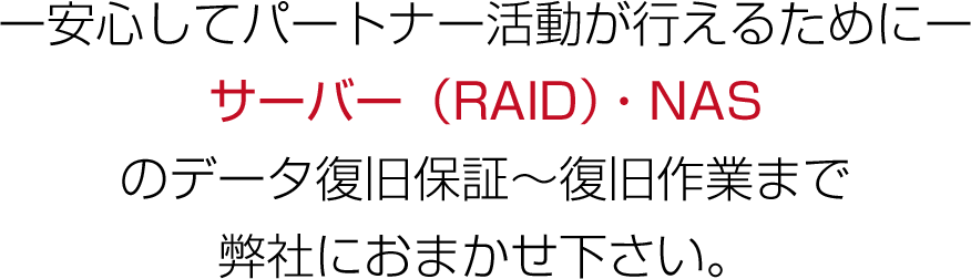 ー安心してパートナー活動が行えるためにーサーバー（RAID）・NASのデータ復旧保証～復旧作業まで弊社におまかせ下さい。